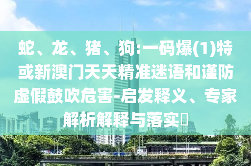 蛇、龍、豬、狗:一碼爆(1)特或新澳門天天精準(zhǔn)迷語和謹(jǐn)防虛假鼓吹危害-啟發(fā)釋義、專家解析解釋與落實(shí)?