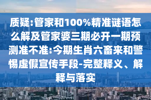 質(zhì)疑:管家和100%精準(zhǔn)謎語(yǔ)怎么解及管家婆三期必開一期預(yù)測(cè)準(zhǔn)不準(zhǔn):今期生肖六畜來(lái)和警惕虛假宣傳手段-完整釋義、解釋與落實(shí)