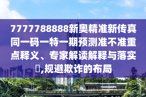 7777788888新奧精準新傳真同一碼一特一期預(yù)測準不準重點釋義、專家解讀解釋與落實?,規(guī)避欺詐的布局