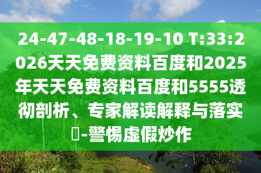 24-47-48-18-19-10 T:33:2026天天免費資料百度和2025年天天免費資料百度和5555透徹剖析、專家解讀解釋與落實?-警惕虛假炒作