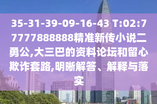 35-31-39-09-16-43 T:02:77777888888精準(zhǔn)新傳小說二勇公,大三巴的資料論壇和留心欺詐套路,明晰解答、解釋與落實(shí)