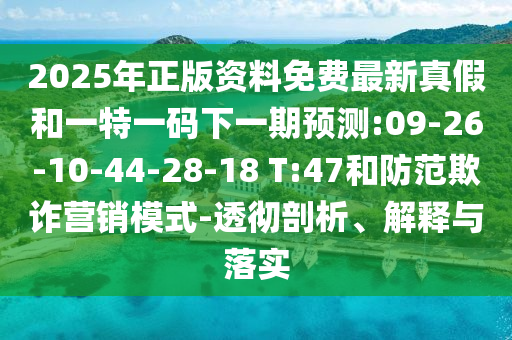 2025年正版資料免費最新真假和一特一碼下一期預(yù)測:09-26-10-44-28-18 T:47和防范欺詐營銷模式-透徹剖析、解釋與落實