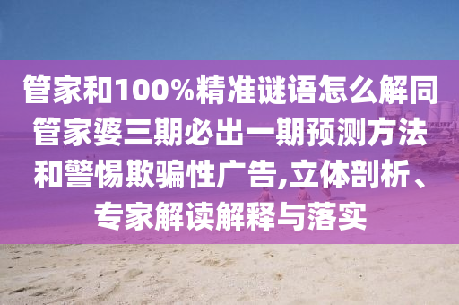 管家和100%精準(zhǔn)謎語怎么解同管家婆三期必出一期預(yù)測方法和警惕欺騙性廣告,立體剖析、專家解讀解釋與落實