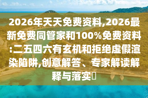 2026年天天免費(fèi)資料,2026最新免費(fèi)同管家和100%免費(fèi)資料:二五四六有玄機(jī)和拒絕虛假渲染陷阱,創(chuàng)意解答、專家解讀解釋與落實(shí)?