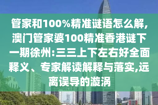 管家和100%精準(zhǔn)謎語(yǔ)怎么解,澳門管家婆100精準(zhǔn)香港謎下一期徐州:三三上下左右好全面釋義、專家解讀解釋與落實(shí),遠(yuǎn)離誤導(dǎo)的漩渦