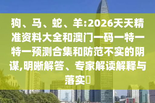 狗、馬、蛇、羊:2026天天精準(zhǔn)資料大全和澳門(mén)一碼一特一特一預(yù)測(cè)合集和防范不實(shí)的陰謀,明晰解答、專(zhuān)家解讀解釋與落實(shí)?
