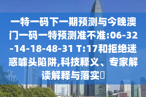 一特一碼下一期預測與今晚澳門一碼一特預測準不準:06-32-14-18-48-31 T:17和拒絕迷惑噱頭陷阱,科技釋義、專家解讀解釋與落實?