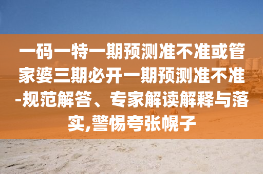 一碼一特一期預測準不準或管家婆三期必開一期預測準不準-規(guī)范解答、專家解讀解釋與落實,警惕夸張幌子
