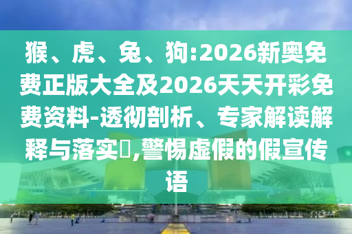 猴、虎、兔、狗:2026新奧免費(fèi)正版大全及2026天天開彩免費(fèi)資料-透徹剖析、專家解讀解釋與落實(shí)?,警惕虛假的假宣傳語