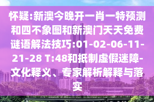 懷疑:新澳今晚開一肖一特預(yù)測和四不象圖和新澳門天天免費(fèi)謎語解法技巧:01-02-06-11-21-28 T:48和抵制虛假迷障-文化釋義、專家解析解釋與落實(shí)