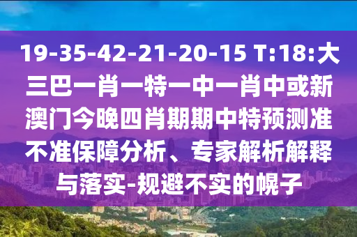 19-35-42-21-20-15 T:18:大三巴一肖一特一中一肖中或新澳門今晚四肖期期中特預測準不準保障分析、專家解析解釋與落實-規(guī)避不實的幌子
