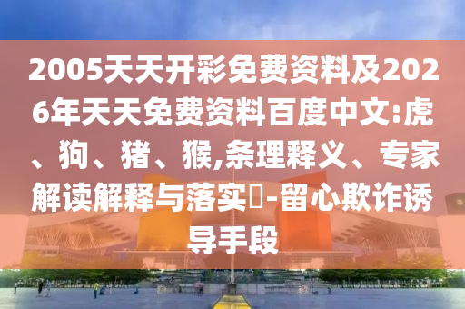 2005天天開彩免費(fèi)資料及2026年天天免費(fèi)資料百度中文:虎、狗、豬、猴,條理釋義、專家解讀解釋與落實(shí)?-留心欺詐誘導(dǎo)手段
