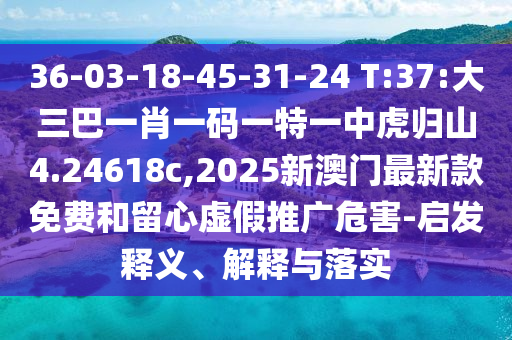 36-03-18-45-31-24 T:37:大三巴一肖一碼一特一中虎歸山4.24618c,2025新澳門最新款免費和留心虛假推廣危害-啟發(fā)釋義、解釋與落實