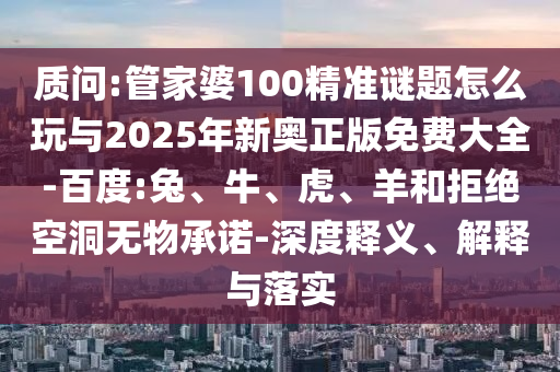 質(zhì)問(wèn):管家婆100精準(zhǔn)謎題怎么玩與2025年新奧正版免費(fèi)大全-百度:兔、牛、虎、羊和拒絕空洞無(wú)物承諾-深度釋義、解釋與落實(shí)