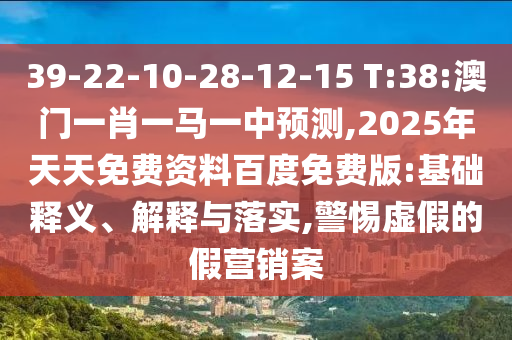 39-22-10-28-12-15 T:38:澳門一肖一馬一中預(yù)測,2025年天天免費(fèi)資料百度免費(fèi)版:基礎(chǔ)釋義、解釋與落實,警惕虛假的假營銷案