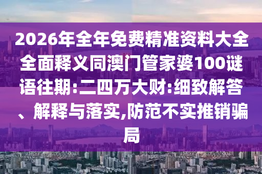 2026年全年免費(fèi)精準(zhǔn)資料大全全面釋義同澳門管家婆100謎語往期:二四萬大財(cái):細(xì)致解答、解釋與落實(shí),防范不實(shí)推銷騙局