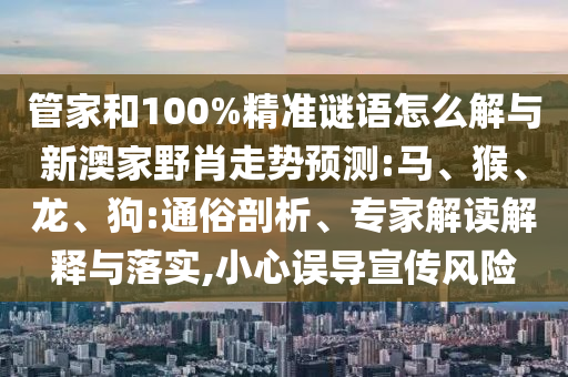 管家和100%精準(zhǔn)謎語怎么解與新澳家野肖走勢預(yù)測:馬、猴、龍、狗:通俗剖析、專家解讀解釋與落實(shí),小心誤導(dǎo)宣傳風(fēng)險(xiǎn)