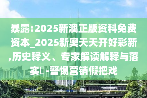 暴露:2025新澳正版資科免費(fèi)資本_2025新奧天天開好彩新,歷史釋義、專家解讀解釋與落實(shí)?-警惕營(yíng)銷假把戲