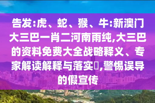 告發(fā):虎、蛇、猴、牛:新澳門大三巴一肖二河南雨純,大三巴的資料免費(fèi)大全戰(zhàn)略釋義、專家解讀解釋與落實(shí)?,警惕誤導(dǎo)的假宣傳