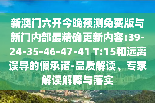 新澳門六開今晚預(yù)測免費(fèi)版與新門內(nèi)部最精確更新內(nèi)容:39-24-35-46-47-41 T:15和遠(yuǎn)離誤導(dǎo)的假承諾-品質(zhì)解讀、專家解讀解釋與落實(shí)