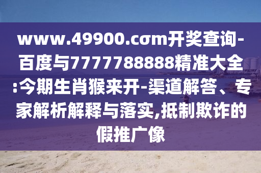 www.49900.cσm開獎查詢-百度與7777788888精準大全:今期生肖猴來開-渠道解答、專家解析解釋與落實,抵制欺詐的假推廣像