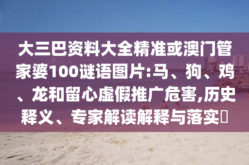 大三巴資料大全精準(zhǔn)或澳門管家婆100謎語圖片:馬、狗、雞、龍和留心虛假推廣危害,歷史釋義、專家解讀解釋與落實(shí)?