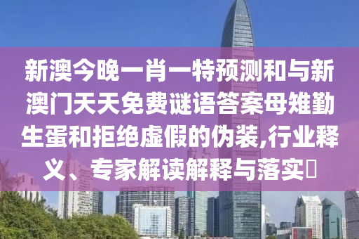 新澳今晚一肖一特預(yù)測和與新澳門天天免費謎語答案母雉勤生蛋和拒絕虛假的偽裝,行業(yè)釋義、專家解讀解釋與落實?