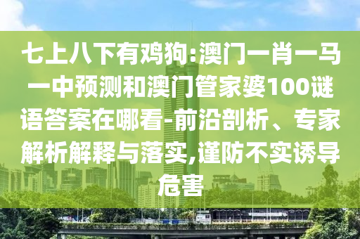 七上八下有雞狗:澳門一肖一馬一中預(yù)測和澳門管家婆100謎語答案在哪看-前沿剖析、專家解析解釋與落實,謹(jǐn)防不實誘導(dǎo)危害