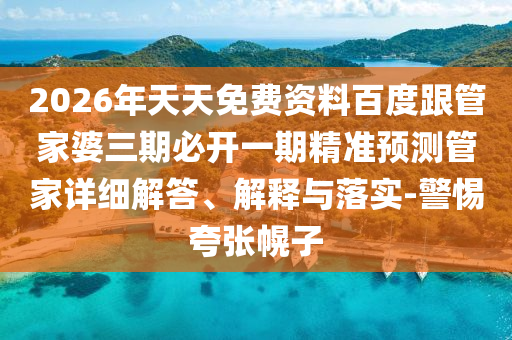 2026年天天免費(fèi)資料百度跟管家婆三期必開一期精準(zhǔn)預(yù)測(cè)管家詳細(xì)解答、解釋與落實(shí)-警惕夸張幌子