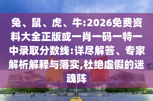 兔、鼠、虎、牛:2026免費(fèi)資料大全正版或一肖一碼一特一中錄取分?jǐn)?shù)線:詳盡解答、專(zhuān)家解析解釋與落實(shí),杜絕虛假的迷魂陣