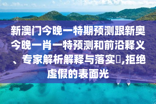 新澳門今晚一特期預(yù)測跟新奧今晚一肖一特預(yù)測和前沿釋義、專家解析解釋與落實(shí)?,拒絕虛假的表面光