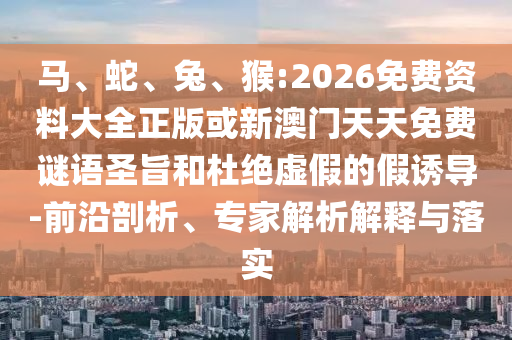 馬、蛇、兔、猴:2026免費(fèi)資料大全正版或新澳門天天免費(fèi)謎語(yǔ)圣旨和杜絕虛假的假誘導(dǎo)-前沿剖析、專家解析解釋與落實(shí)