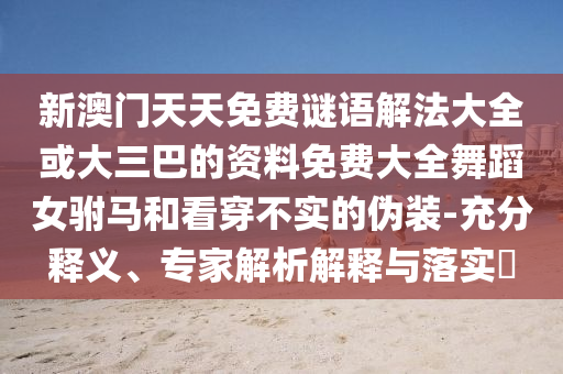 新澳門天天免費(fèi)謎語解法大全或大三巴的資料免費(fèi)大全舞蹈女駙馬和看穿不實(shí)的偽裝-充分釋義、專家解析解釋與落實(shí)?