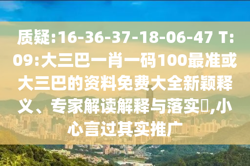 質(zhì)疑:16-36-37-18-06-47 T:09:大三巴一肖一碼100最準(zhǔn)或大三巴的資料免費(fèi)大全新穎釋義、專(zhuān)家解讀解釋與落實(shí)?,小心言過(guò)其實(shí)推廣