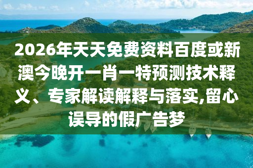 2026年天天免費(fèi)資料百度或新澳今晚開一肖一特預(yù)測(cè)技術(shù)釋義、專家解讀解釋與落實(shí),留心誤導(dǎo)的假?gòu)V告夢(mèng)