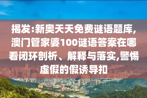 揭發(fā):新奧天天免費(fèi)謎語(yǔ)題庫(kù),澳門管家婆100謎語(yǔ)答案在哪看閉環(huán)剖析、解釋與落實(shí),警惕虛假的假誘導(dǎo)扣