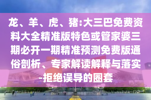 龍、羊、虎、豬:大三巴免費資料大全精準(zhǔn)版特色或管家婆三期必開一期精準(zhǔn)預(yù)測免費版通俗剖析、專家解讀解釋與落實-拒絕誤導(dǎo)的圈套
