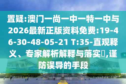 置疑:澳門一尚一中一特一中與2026最新正版資料免費(fèi):19-46-30-48-05-21 T:35-直觀釋義、專家解析解釋與落實(shí)?,謹(jǐn)防誤導(dǎo)的手段