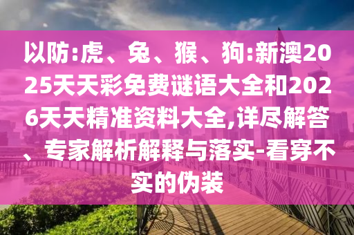 以防:虎、兔、猴、狗:新澳2025天天彩免費謎語大全和2026天天精準(zhǔn)資料大全,詳盡解答、專家解析解釋與落實-看穿不實的偽裝