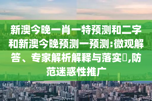 新澳今晚一肖一特預(yù)測(cè)和二字和新澳今晚預(yù)測(cè)一預(yù)測(cè):微觀解答、專家解析解釋與落實(shí)?,防范迷惑性推廣