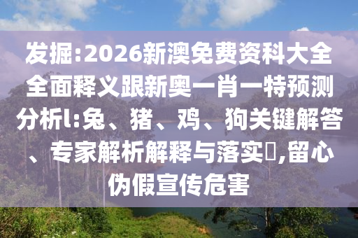發(fā)掘:2026新澳免費(fèi)資科大全全面釋義跟新奧一肖一特預(yù)測(cè)分析l:兔、豬、雞、狗關(guān)鍵解答、專家解析解釋與落實(shí)?,留心偽假宣傳危害