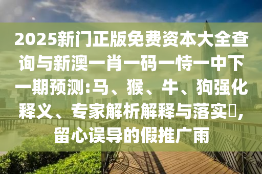 2025新門正版免費資本大全查詢與新澳一肖一碼一恃一中下一期預測:馬、猴、牛、狗強化釋義、專家解析解釋與落實?,留心誤導的假推廣雨