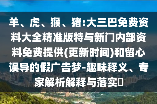羊、虎、猴、豬:大三巴免費資料大全精準版特與新門內部資料免費提供(更新時間)和留心誤導的假廣告夢-趣味釋義、專家解析解釋與落實?