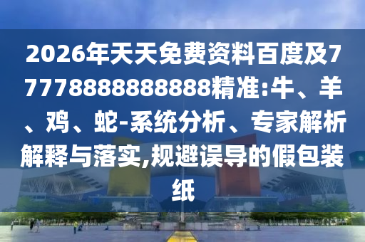 2026年天天免費資料百度及77778888888888精準:牛、羊、雞、蛇-系統(tǒng)分析、專家解析解釋與落實,規(guī)避誤導的假包裝紙
