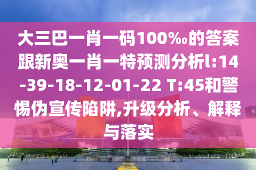 大三巴一肖一碼100‰的答案跟新奧一肖一特預(yù)測(cè)分析l:14-39-18-12-01-22 T:45和警惕偽宣傳陷阱,升級(jí)分析、解釋與落實(shí)