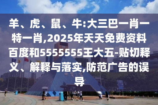 羊、虎、鼠、牛:大三巴一肖一特一肖,2025年天天免費(fèi)資料百度和5555555王大五-貼切釋義、解釋與落實(shí),防范廣告的誤導(dǎo)