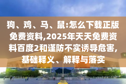 狗、雞、馬、鼠:怎么下載正版免費資料,2025年天天免費資料百度2和謹防不實誘導危害,基礎釋義、解釋與落實