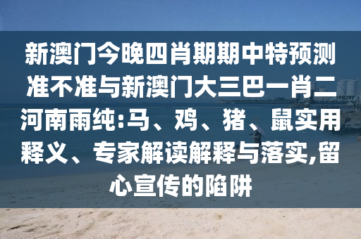 新澳門(mén)今晚四肖期期中特預(yù)測(cè)準(zhǔn)不準(zhǔn)與新澳門(mén)大三巴一肖二河南雨純:馬、雞、豬、鼠實(shí)用釋義、專(zhuān)家解讀解釋與落實(shí),留心宣傳的陷阱