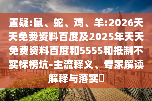 置疑:鼠、蛇、雞、羊:2026天天免費(fèi)資料百度及2025年天天免費(fèi)資料百度和5555和抵制不實(shí)標(biāo)榜坑-主流釋義、專家解讀解釋與落實(shí)?