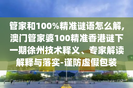 管家和100%精準謎語怎么解,澳門管家婆100精準香港謎下一期徐州技術(shù)釋義、專家解讀解釋與落實-謹防虛假包裝